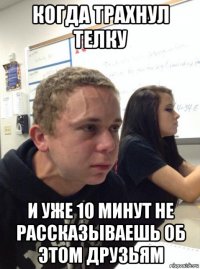 когда трахнул телку и уже 10 минут не рассказываешь об этом друзьям