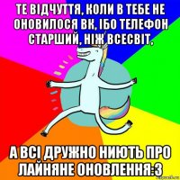 те відчуття, коли в тебе не оновилося вк, ібо телефон старший, ніж всесвіт, а всі дружно ниють про лайняне оновлення:з