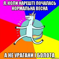 я, коли нарешті почалась нормальна весна а не урагани і болота