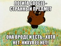 логига google - странный предмет она вроде и есть...хотя нет, нихуя ее нет!