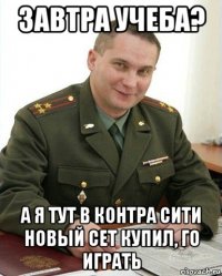 завтра учеба? а я тут в контра сити новый сет купил, го играть