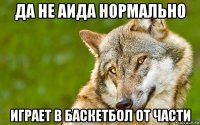 да не аида нормально играет в баскетбол от части