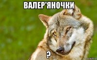 валер'яночки ?