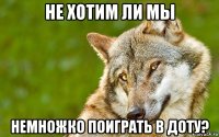 не хотим ли мы немножко поиграть в доту?