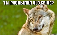 ты распылил old spice? 