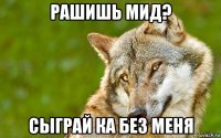 рашишь мид? сыграй ка без меня