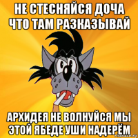 не стесняйся доча что там разказывай архидея не волнуйся мы этой ябеде уши надерём