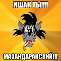 ишак ты!!! мазандаранский!!!