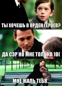 ТЫ ХОЧЕШЬ В ОРДЕН ГЕРОЕВ? ДА СЭР НО МНЕ ТОЛЬКО 10( МНЕ ЖАЛЬ ТЕБЯ..