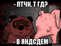 - птчк, т гд? - в яндсдем