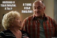 Коленка я тебя люблю. А ты ? Я тоже себя люблю!