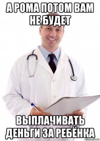 а рома потом вам не будет выплачивать деньги за ребёнка