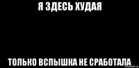 я здесь худая только вспышка не сработала
