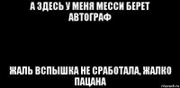 а здесь у меня месси берет автограф жаль вспышка не сработала, жалко пацана