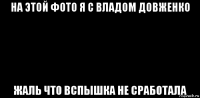 на этой фото я с владом довженко жаль что вспышка не сработала