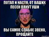 потап и настя, от ваших песен вянут уши вы самое слабое звено, прощайте