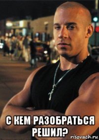  с кем разобраться решил?