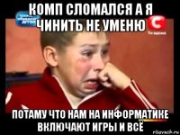 комп сломался а я чинить не уменю потаму что нам на информатике включают игры и всё