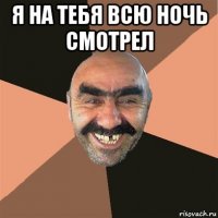 я на тебя всю ночь смотрел 