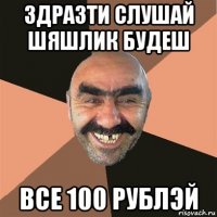 здразти слушай шяшлик будеш все 100 рублэй