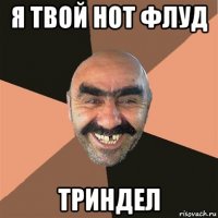 я твой нот флуд триндел