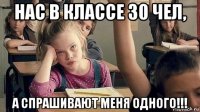 нас в классе 30 чел, а спрашивают меня одного!!!