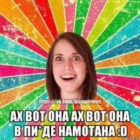  ах вот она ах вот она в пи*де намотана :d