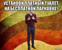 установи платный туалет на бесплатной парковке! 
