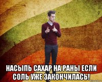  насыпь сахар на раны если соль уже закончилась!