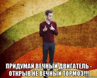  придумай вечный двигатель - открыв не вечный тормоз!!!