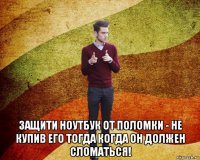  защити ноутбук от поломки - не купив его тогда когда он должен сломаться!