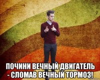  почини вечный двигатель - сломав вечный тормоз!