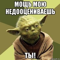 мощь мою недооцениваешь ты!