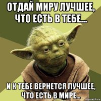 отдай миру лучшее, что eсть в тебе… и к тeбе вернется лучшее, что eсть в мире…