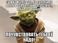 сути не меняет это, но покупка по факту в объявлении отсутствует, грань это тонкая. почувствовать тебе её надо!