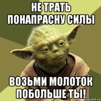 не трать понапрасну силы возьми молоток побольше ты!