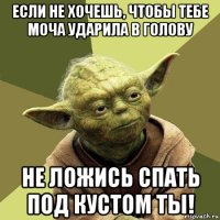 если не хочешь, чтобы тебе моча ударила в голову не ложись спать под кустом ты!