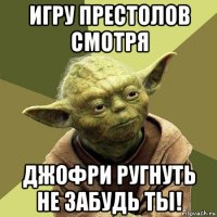 игру престолов смотря джофри ругнуть не забудь ты!