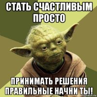 стать счастливым просто принимать решения правильные начни ты!