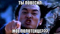 ты повесил мое полотенце???