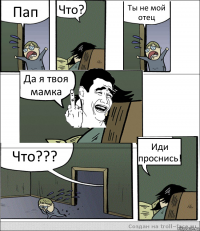 Пап Что? Ты не мой отец Да я твоя мамка Что??? Иди проснись!