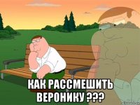  как рассмешить веронику ???