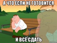 а что если не готовится и всё сдать