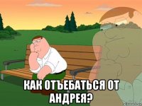  как отъебаться от андрея?