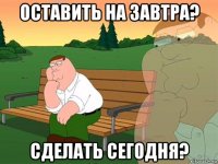 оставить на завтра? сделать сегодня?