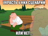 украсть у них сценарий или нет...