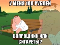 у меня 100 рублей боярошник или сигареты?