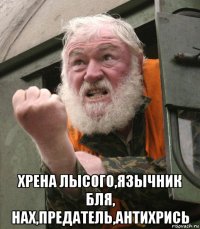  хрена лысого,язычник бля, нах,предатель,антихрись