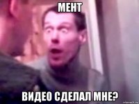 мент видео сделал мне?