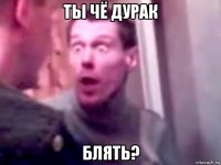 ты чё дурак блять?